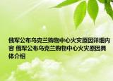 俄军公布乌克兰购物中心火灾原因详细内容 俄军公布乌克兰购物中心火灾原因具体介绍