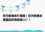 你为我着迷片尾曲（你为我着迷里面的所有歌曲\