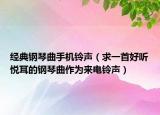 经典钢琴曲手机铃声（求一首好听悦耳的钢琴曲作为来电铃声）