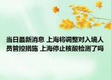 当日最新消息 上海将调整对入境人员管控措施 上海停止核酸检测了吗