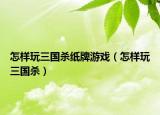 怎样玩三国杀纸牌游戏（怎样玩三国杀）