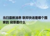 当日最新消息 联邦快递是哪个国家的 背景是什么