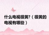 什么电视很黄?（很黄的电视有哪些）