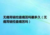 无痛胃镜检查痛苦吗要多久（无痛胃镜检查痛苦吗）