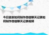 今日更新如何制作微信聊天记录如何制作微信聊天记录视频