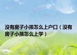 没有房子小孩怎么上户口（没有房子小孩怎么上学）
