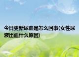 今日更新尿血是怎么回事(女性尿液出血什么原因)