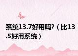 系统13.7好用吗?（比13.5好用系统）