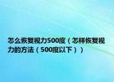 怎么恢复视力500度（怎样恢复视力的方法（500度以下））
