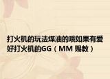 打火机的玩法煤油的哦如果有爱好打火机的GG（MM 赐教）