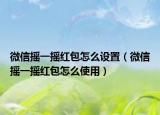 微信摇一摇红包怎么设置（微信摇一摇红包怎么使用）
