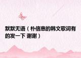 默默无语（朴信惠的韩文歌词有的发一下 谢谢）