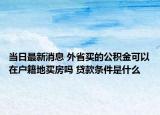当日最新消息 外省买的公积金可以在户籍地买房吗 贷款条件是什么