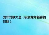 龙年对联大全（祝贺龙年新春的对联）