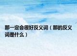 那一定会很好反义词（那的反义词是什么）