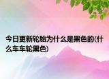 今日更新轮胎为什么是黑色的(什么车车轮黑色)