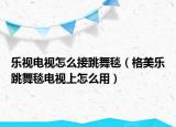 乐视电视怎么接跳舞毯（格美乐跳舞毯电视上怎么用）