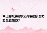 今日更新激萌怎么清除缓存 激萌怎么清理缓存