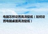 电脑怎样设置高清壁纸（如何设置电脑桌面高清壁纸）