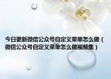 今日更新微信公众号自定义菜单怎么做（微信公众号自定义菜单怎么做视频集）