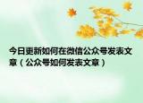 今日更新如何在微信公众号发表文章（公众号如何发表文章）
