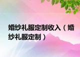 婚纱礼服定制收入（婚纱礼服定制）