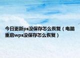 今日更新ps没保存怎么恢复（电脑重启wps没保存怎么恢复）
