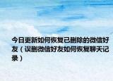 今日更新如何恢复已删除的微信好友（误删微信好友如何恢复聊天记录）