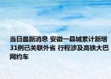 当日最新消息 安徽一县城累计新增31例已关联外省 行程涉及高铁大巴网约车