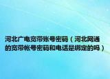 河北广电宽带账号密码（河北网通的宽带帐号密码和电话是绑定的吗）