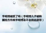 李明博被抓了吗（李明博儿子被韩国检方传唤李明博会不会因此获罪）