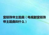 宫锁珠帘主题曲（电视剧宫锁珠帘主题曲叫什么）