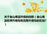 关于金山毒霸升级的问题（金山毒霸程序升级包和完整升级包的区别?）