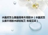 水晶泥怎么做最简单不用胶水（水晶泥怎么做不用胶水超轻粘土 和雪花泥）