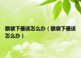 眼袋下垂该怎么办（眼袋下垂该怎么办）