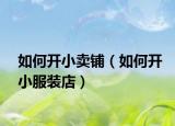 如何开小卖铺（如何开小服装店）