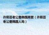 许茹芸老公是韩国高管（许茹芸老公是韩国人吗）
