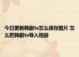 今日更新韩剧tv怎么保存图片 怎么把韩剧tv导入相册