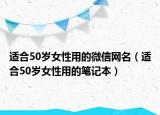 适合50岁女性用的微信网名（适合50岁女性用的笔记本）