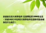 安徽发生重大刑事案件 在逃嫌犯系1996年出生（安徽16岁少年涉重大刑事案件在逃他可能会藏身在什么地方）