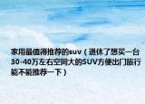 家用最值得推荐的suv（退休了想买一台30-40万左右空间大的SUV方便出门旅行能不能推荐一下）