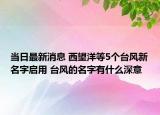 当日最新消息 西望洋等5个台风新名字启用 台风的名字有什么深意