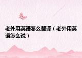 老外用英语怎么翻译（老外用英语怎么说）