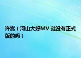 许嵩（河山大好MV 就没有正式版的吗）