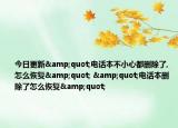 今日更新&quot;电话本不小心都删除了,怎么恢复&quot; &quot;电话本删除了怎么恢复&quot;