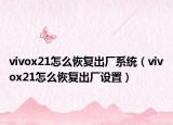 vivox21怎么恢复出厂系统（vivox21怎么恢复出厂设置）