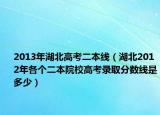 2013年湖北高考二本线（湖北2012年各个二本院校高考录取分数线是多少）