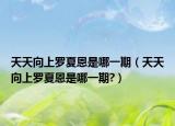 天天向上罗夏恩是哪一期（天天向上罗夏恩是哪一期?）