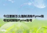 今日更新怎么强制清除flyme账号如何解除flyme账号
