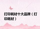 打印耗材十大品牌（打印耗材）